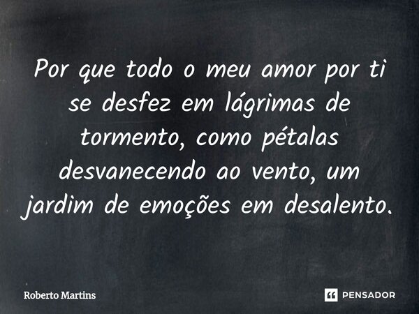 ⁠Por que todo o meu amor por ti se desfez em lágrimas de tormento, como pétalas desvanecendo ao vento, um jardim de emoções em desalento.... Frase de Roberto Martins.