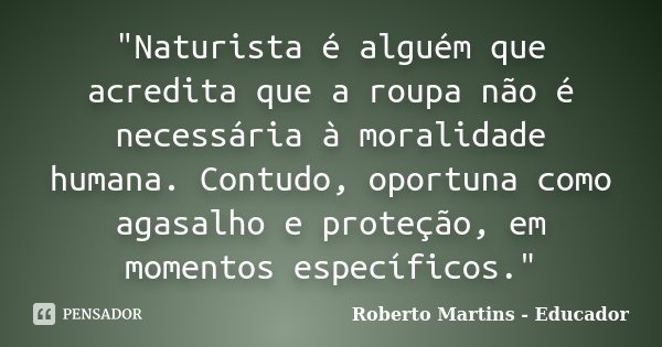 "Naturista é alguém que acredita que a roupa não é necessária à moralidade humana. Contudo, oportuna como agasalho e proteção, em momentos específicos.&quo... Frase de Roberto Martins - Educador.
