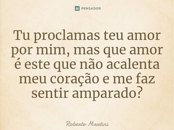 ⁠Tu proclamas teu amor por mim, mas que amor é este que não acalenta meu coração e me faz sentir amparado?... Frase de Roberto Martins.