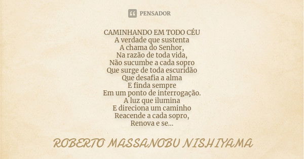 CAMINHANDO EM TODO CÉU A verdade que sustenta A chama do Senhor, Na razão de toda vida, Não sucumbe a cada sopro Que surge de toda escuridão Que desafia a alma ... Frase de ROBERTO MASSANOBU NISHIYAMA.