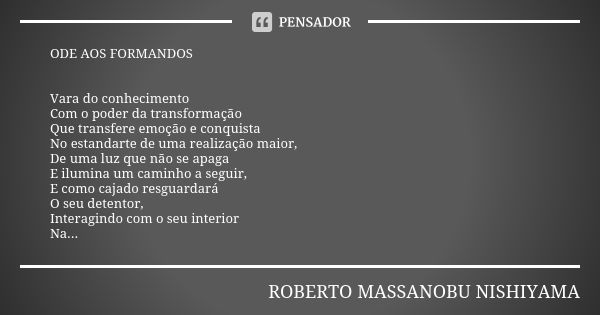 ODE AOS FORMANDOS Vara do conhecimento Com o poder da transformação Que transfere emoção e conquista No estandarte de uma realização maior, De uma luz que não s... Frase de ROBERTO MASSANOBU NISHIYAMA.