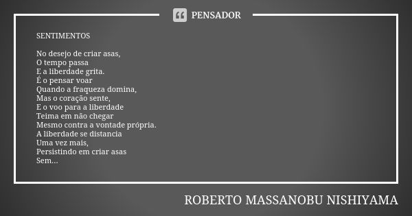 SENTIMENTOS No desejo de criar asas, O tempo passa E a liberdade grita. É o pensar voar Quando a fraqueza domina, Mas o coração sente, E o voo para a liberdade ... Frase de ROBERTO MASSANOBU NISHIYAMA.