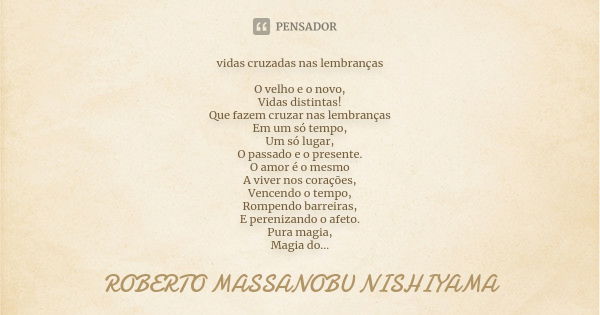 vidas cruzadas nas lembranças O velho e o novo, Vidas distintas! Que fazem cruzar nas lembranças Em um só tempo, Um só lugar, O passado e o presente. O amor é o... Frase de ROBERTO MASSANOBU NISHIYAMA.