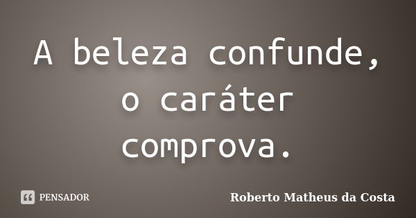 A beleza confunde, o caráter comprova.... Frase de Roberto Matheus da Costa.