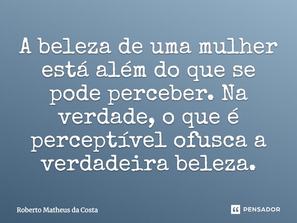 A beleza de uma mulher está além do que se pode perceber. Na verdade, o que é perceptível ofusca a verdadeira beleza.... Frase de Roberto Matheus da Costa.