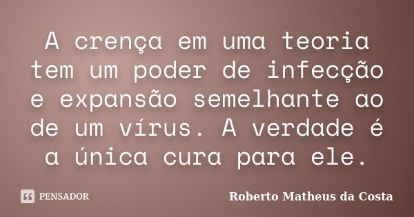 A crença em uma teoria tem um poder de infecção e expansão semelhante ao de um vírus. A verdade é a única cura para ele.... Frase de Roberto Matheus da Costa.