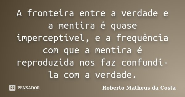 A fronteira entre a verdade e a mentira é quase imperceptível, e a frequência com que a mentira é reproduzida nos faz confundi-la com a verdade.... Frase de Roberto Matheus da Costa.