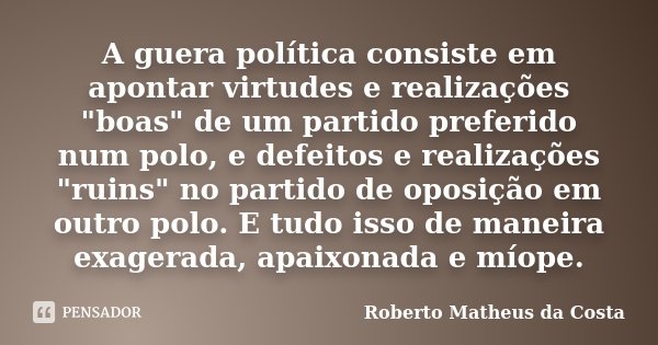 A guera política consiste em apontar virtudes e realizações "boas" de um partido preferido num polo, e defeitos e realizações "ruins" no par... Frase de Roberto Matheus da Costa.