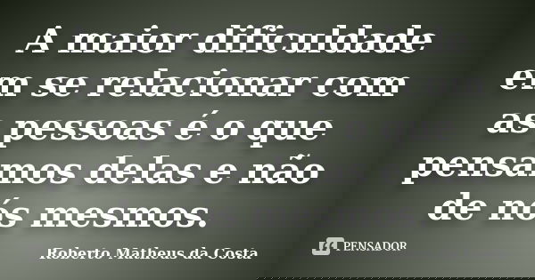 A maior dificuldade em se relacionar com as pessoas é o que pensamos delas e não de nós mesmos.... Frase de Roberto Matheus da Costa.