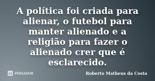 A política foi criada para alienar, o futebol para manter alienado e a religião para fazer o alienado crer que é esclarecido.... Frase de Roberto Matheus da Costa.