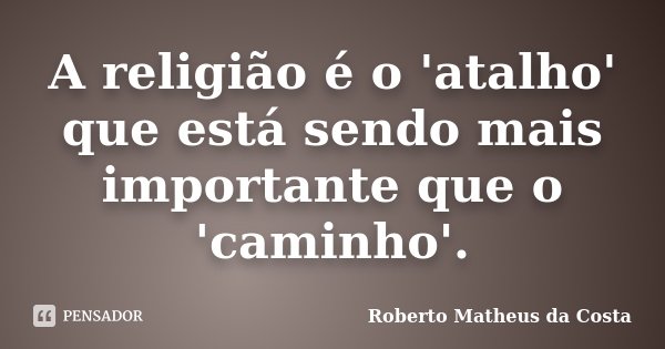 A religião é o 'atalho' que está sendo mais importante que o 'caminho'.... Frase de Roberto Matheus da Costa.