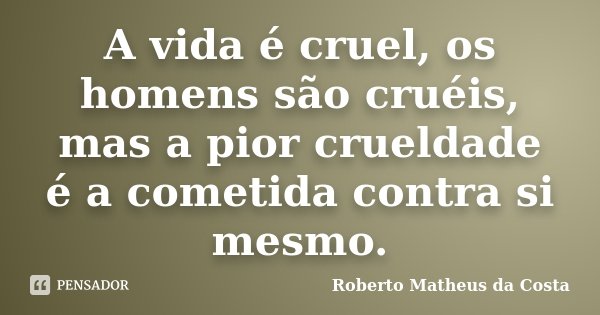A vida é cruel, os homens são cruéis, mas a pior crueldade é a cometida contra si mesmo.... Frase de Roberto Matheus da Costa.