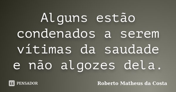 Alguns estão condenados a serem vítimas da saudade e não algozes dela.... Frase de Roberto Matheus da Costa.