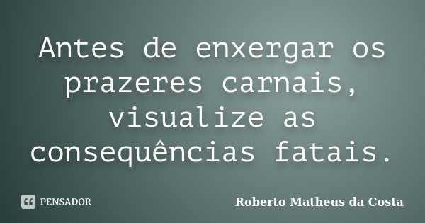 Antes de enxergar os prazeres carnais, visualize as consequências fatais.... Frase de Roberto Matheus da Costa.