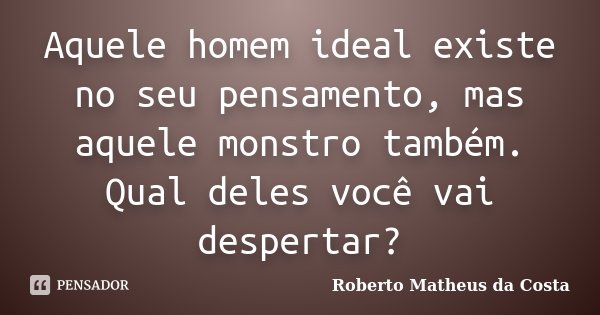 Aquele homem ideal existe no seu pensamento, mas aquele monstro também. Qual deles você vai despertar?... Frase de Roberto Matheus da Costa.