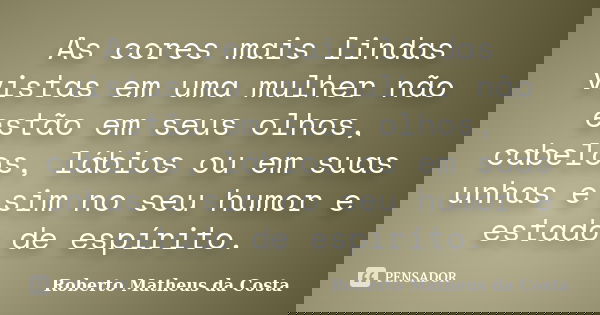 As cores mais lindas vistas em uma mulher não estão em seus olhos, cabelos, lábios ou em suas unhas e sim no seu humor e estado de espírito.... Frase de Roberto Matheus da Costa.