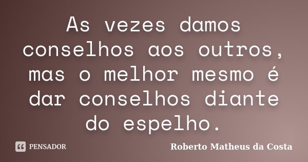 As vezes damos conselhos aos outros, mas o melhor mesmo é dar conselhos diante do espelho.... Frase de Roberto Matheus da Costa.