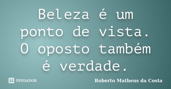 Beleza é um ponto de vista. O oposto também é verdade.... Frase de Roberto Matheus da Costa.