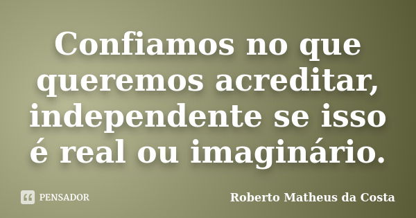 Confiamos no que queremos acreditar, independente se isso é real ou imaginário.... Frase de Roberto Matheus da Costa.