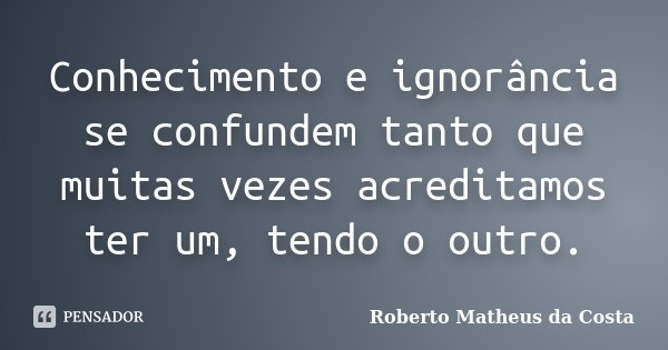 Conhecimento e ignorância se confundem tanto que muitas vezes acreditamos ter um, tendo o outro.... Frase de Roberto Matheus da Costa.