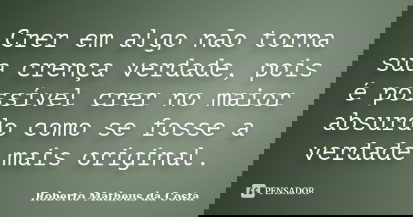 Crer em algo não torna sua crença verdade, pois é possível crer no maior absurdo como se fosse a verdade mais original.... Frase de Roberto Matheus da Costa.