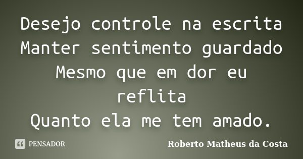 Desejo controle na escrita Manter sentimento guardado Mesmo que em dor eu reflita Quanto ela me tem amado.... Frase de Roberto Matheus da Costa.
