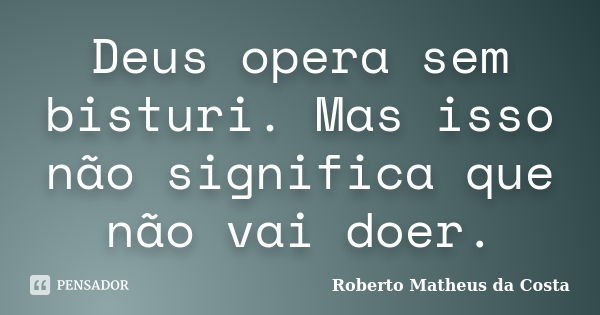 Deus opera sem bisturi. Mas isso não significa que não vai doer.... Frase de Roberto Matheus da Costa.