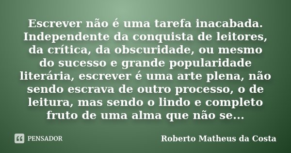 Escrever não é uma tarefa inacabada. Independente da conquista de leitores, da crítica, da obscuridade, ou mesmo do sucesso e grande popularidade literária, esc... Frase de Roberto Matheus da Costa.