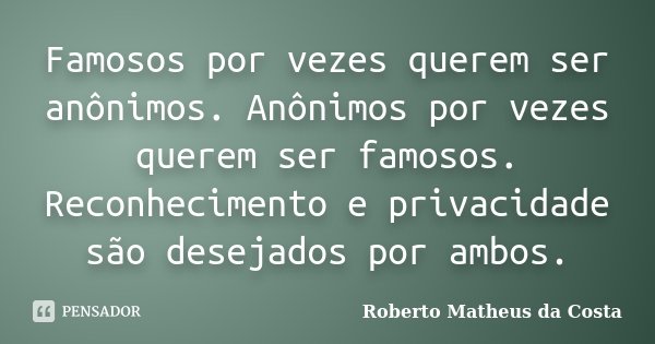Famosos por vezes querem ser anônimos. Anônimos por vezes querem ser famosos. Reconhecimento e privacidade são desejados por ambos.... Frase de Roberto Matheus da Costa.