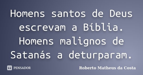 Homens santos de Deus escrevam a Bíblia. Homens malignos de Satanás a deturparam.... Frase de Roberto Matheus da Costa.