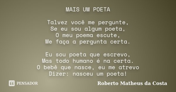 MAIS UM POETA Talvez você me pergunte, Se eu sou algum poeta, O meu poema escute, Me faça a pergunta certa. Eu sou poeta que escrevo, Mas todo humano é na certa... Frase de Roberto Matheus da Costa.