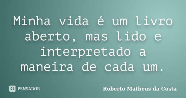 Minha vida é um livro aberto, mas lido e interpretado a maneira de cada um.... Frase de Roberto Matheus da Costa.