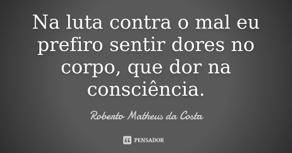 Na luta contra o mal eu prefiro sentir dores no corpo, que dor na consciência.... Frase de Roberto Matheus da Costa.