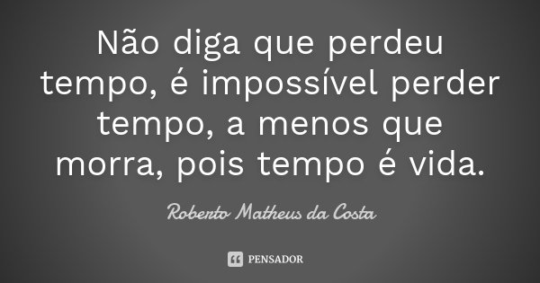 Não diga que perdeu tempo, é impossível perder tempo, a menos que morra, pois tempo é vida.... Frase de Roberto Matheus da Costa.