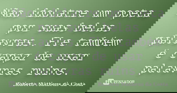 Não idolatre um poeta por suas belas palavras. Ele também é capaz de usar palavras ruins.... Frase de Roberto Matheus da Costa.