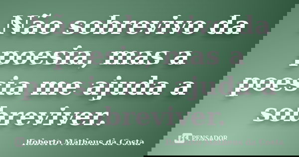 Não sobrevivo da poesia, mas a poesia me ajuda a sobreviver.... Frase de Roberto Matheus da Costa.