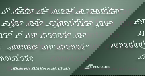 O fato de você acreditar em algo não significa que você é um ‪crente‬ na ‪‎verdade‬, apenas um crente convicto.... Frase de Roberto Matheus da Costa.