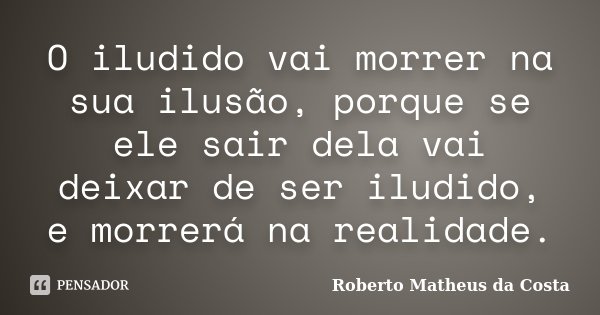 O iludido vai morrer na sua ilusão, porque se ele sair dela vai deixar de ser iludido, e morrerá na realidade.... Frase de Roberto Matheus da Costa.