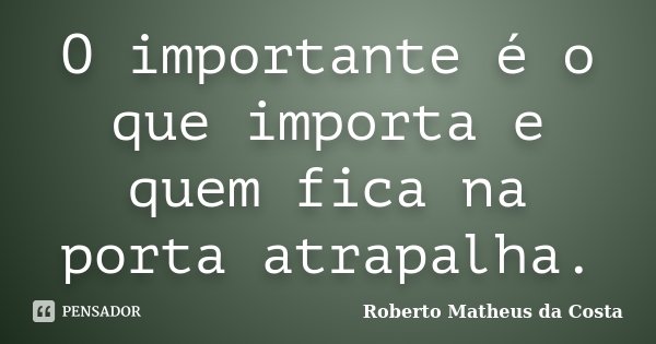 O importante é o que importa e quem fica na porta atrapalha.... Frase de Roberto Matheus da Costa.