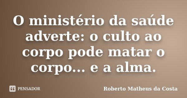 O ministério da saúde adverte: o culto ao corpo pode matar o corpo... e a alma.... Frase de Roberto Matheus da Costa.