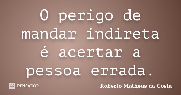 O perigo de mandar indireta é acertar a pessoa errada.... Frase de Roberto Matheus da Costa.
