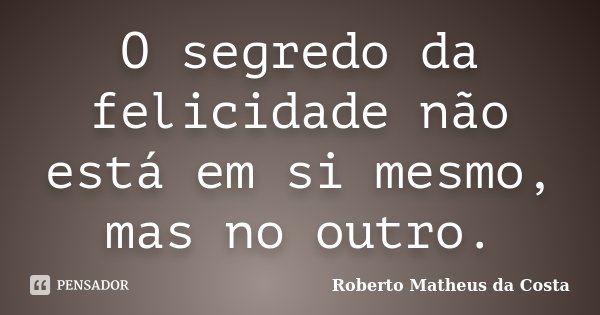 O segredo da felicidade não está em si mesmo, mas no outro.... Frase de Roberto Matheus da Costa.