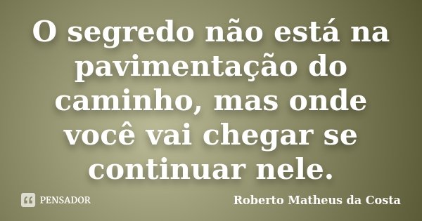 O segredo não está na pavimentação do caminho, mas onde você vai chegar se continuar nele.... Frase de Roberto Matheus da Costa.
