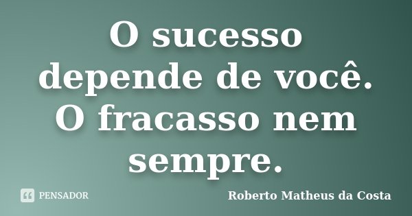 O sucesso depende de você. O fracasso nem sempre.... Frase de Roberto Matheus da Costa.