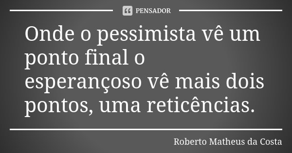 Onde o pessimista vê um ponto final o esperançoso vê mais dois pontos, uma reticências.... Frase de Roberto Matheus da Costa.