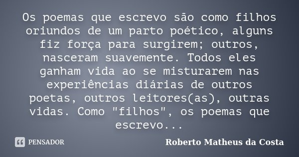 Os poemas que escrevo são como filhos oriundos de um parto poético, alguns fiz força para surgirem; outros, nasceram suavemente. Todos eles ganham vida ao se mi... Frase de Roberto Matheus da Costa.