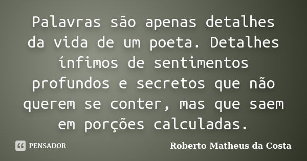 Palavras são apenas detalhes da vida de um poeta. Detalhes ínfimos de sentimentos profundos e secretos que não querem se conter, mas que saem em porções calcula... Frase de Roberto Matheus da Costa.