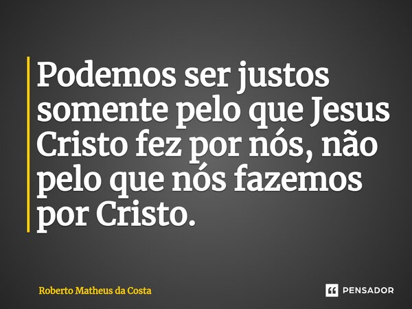 ⁠Podemos ser justos somente pelo que Jesus Cristo fez por nós, não pelo que nós fazemos por Cristo.... Frase de Roberto Matheus da Costa.