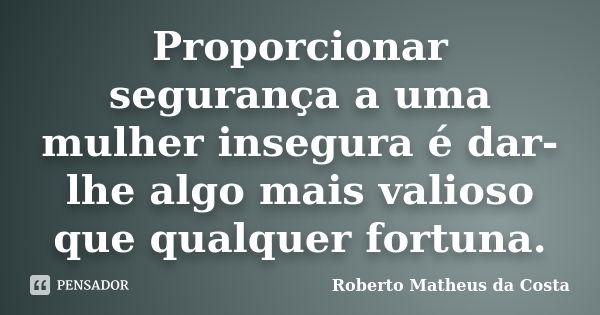 Proporcionar segurança a uma mulher insegura é dar-lhe algo mais valioso que qualquer fortuna.... Frase de Roberto Matheus da Costa.