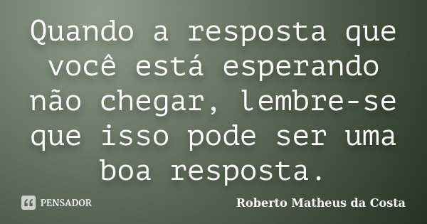 Quando a resposta que você está esperando não chegar, lembre-se que isso pode ser uma boa resposta.... Frase de Roberto Matheus da Costa.